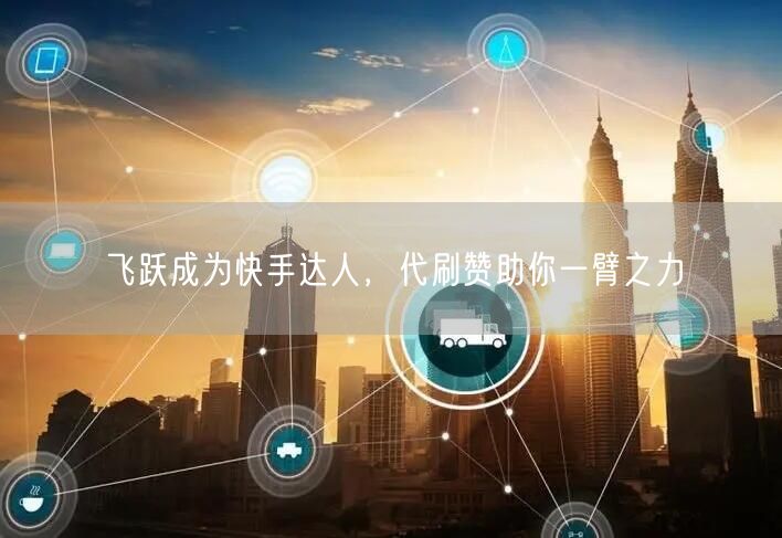 飞跃成为快手达人,代刷赞助你一臂之力