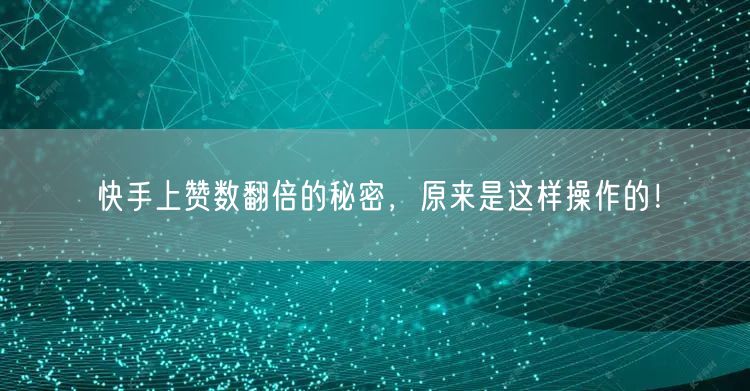 快手上赞数翻倍的秘密,原来是这样操作的!