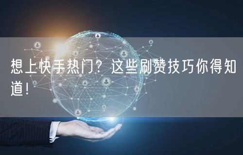 想上快手热门?这些刷赞技巧你得知道!