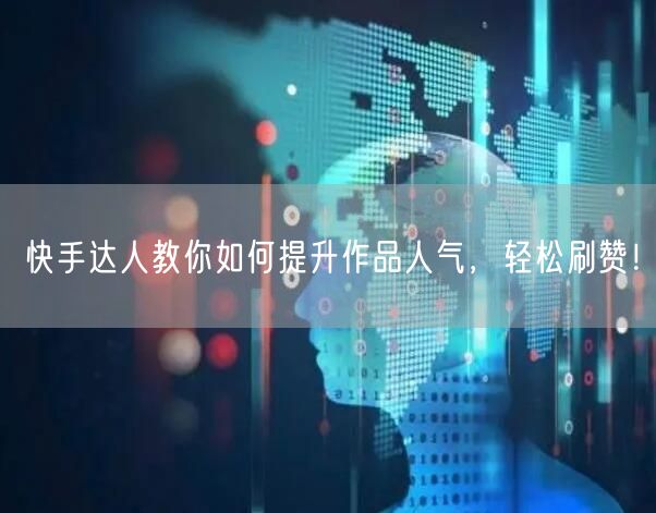 快手达人教你如何提升作品人气,轻松刷赞!
