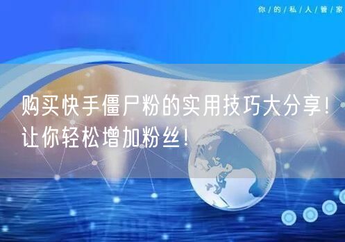购买快手僵尸粉的实用技巧大分享!让你轻松增加粉丝!