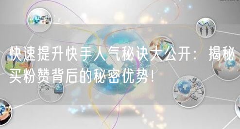 快速提升快手人气秘诀大公开:揭秘买粉赞背后的秘密优势!