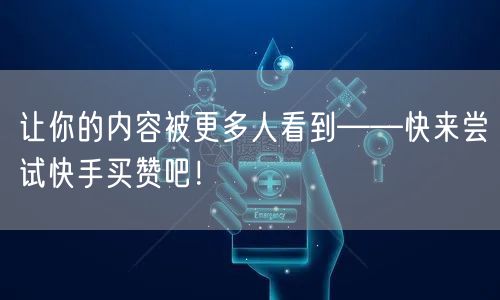 让你的内容被更多人看到——快来尝试快手买赞吧!