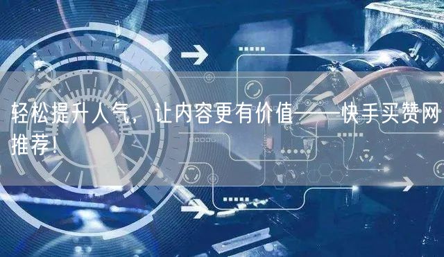 轻松提升人气,让内容更有价值——快手买赞网推荐!