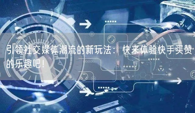 引领社交媒体潮流的新玩法:快来体验快手买赞的乐趣吧!