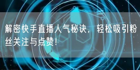 解密快手直播人气秘诀,轻松吸引粉丝关注与点赞!