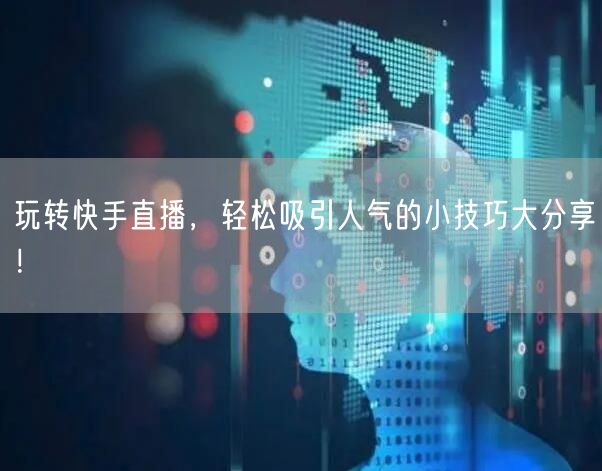 玩转快手直播,轻松吸引人气的小技巧大分享!