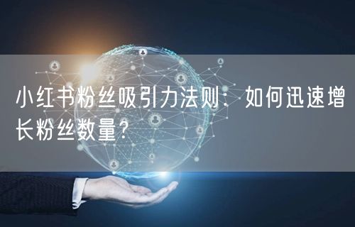小红书粉丝吸引力法则：如何迅速增长粉丝数量？