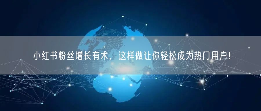 小红书粉丝增长有术，这样做让你轻松成为热门用户！