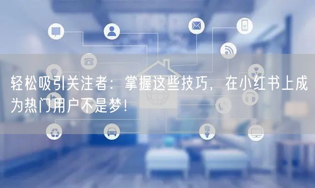 轻松吸引关注者：掌握这些技巧，在小红书上成为热门用户不是梦！