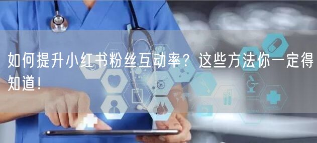 如何提升小红书粉丝互动率？这些方法你一定得知道！