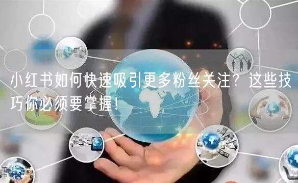 小红书如何快速吸引更多粉丝关注？这些技巧你必须要掌握！