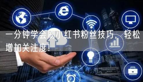 一分钟学会刷小红书粉丝技巧，轻松增加关注度！