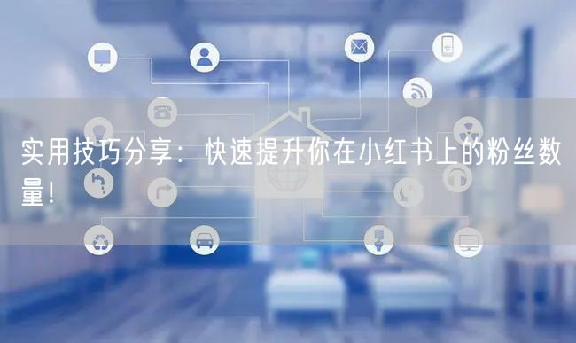 实用技巧分享：快速提升你在小红书上的粉丝数量！