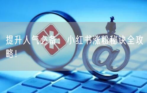 提升人气必备：小红书涨粉秘诀全攻略！