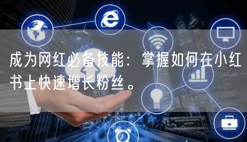 成为网红必备技能：掌握如何在小红书上快速增长粉丝。
