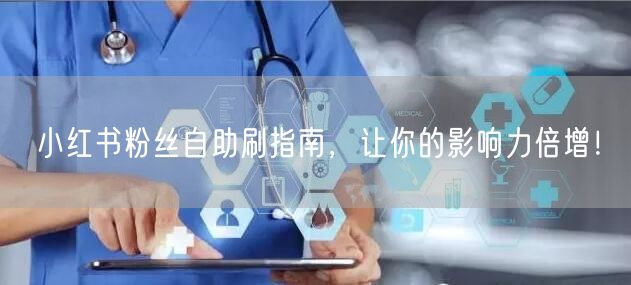 小红书粉丝自助刷指南，让你的影响力倍增！