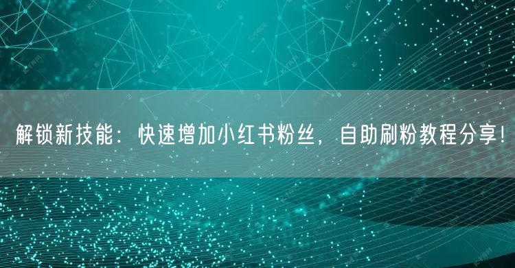解锁新技能：快速增加小红书粉丝，自助刷粉教程分享！