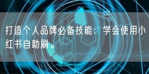 打造个人品牌必备技能：学会使用小红书自助刷。
