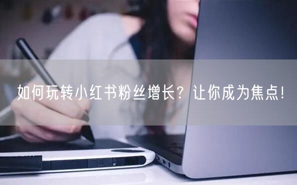 如何玩转小红书粉丝增长？让你成为焦点！