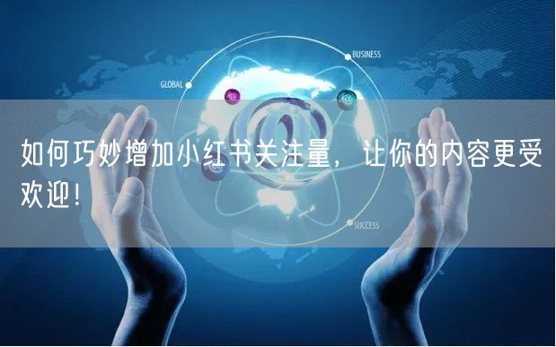 如何巧妙增加小红书关注量，让你的内容更受欢迎！