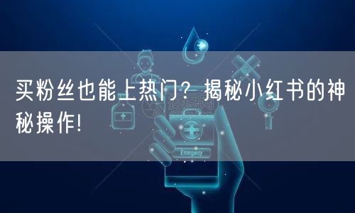 买粉丝也能上热门？揭秘小红书的神秘操作!