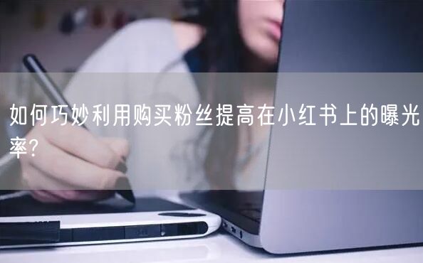 如何巧妙利用购买粉丝提高在小红书上的曝光率?