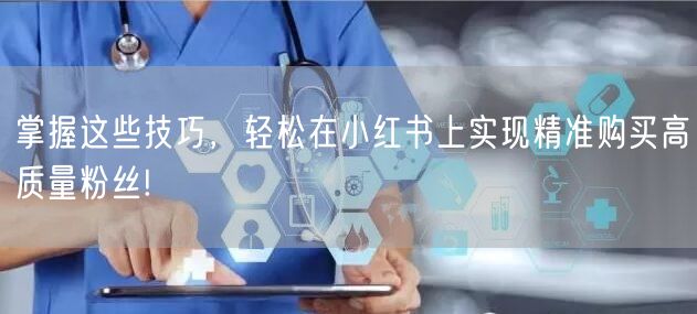 掌握这些技巧，轻松在小红书上实现精准购买高质量粉丝!