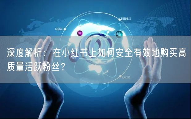 深度解析：在小红书上如何安全有效地购买高质量活跃粉丝？