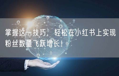 掌握这一技巧，轻松在小红书上实现粉丝数量飞跃增长！
