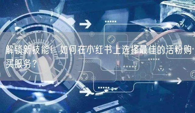 解锁新技能！如何在小红书上选择最佳的活粉购买服务？