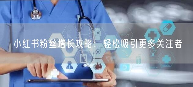 小红书粉丝增长攻略：轻松吸引更多关注者