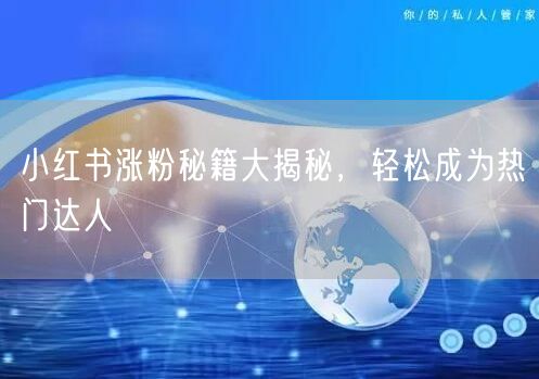 小红书涨粉秘籍大揭秘，轻松成为热门达人