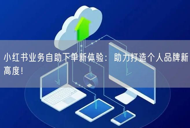 小红书业务自助下单新体验：助力打造个人品牌新高度！