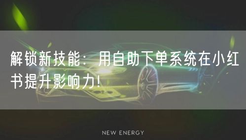 解锁新技能：用自助下单系统在小红书提升影响力！