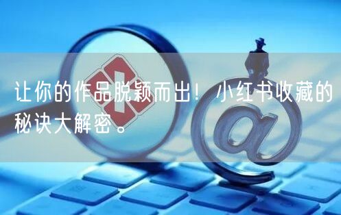让你的作品脱颖而出！小红书收藏的秘诀大解密。