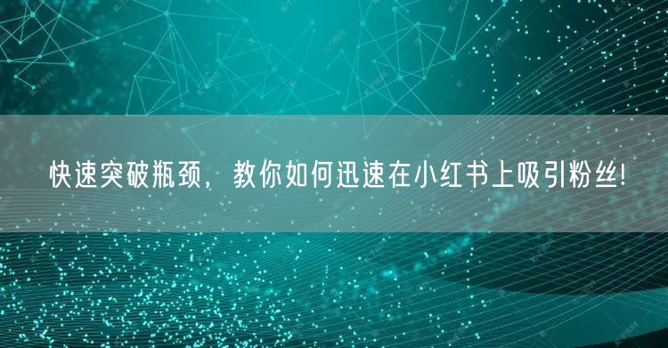 快速突破瓶颈，教你如何迅速在小红书上吸引粉丝!