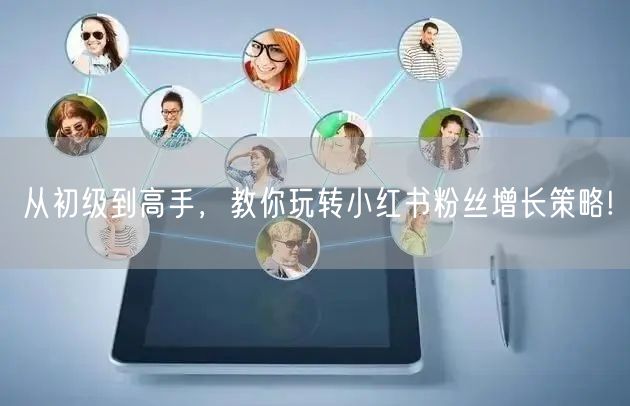 从初级到高手，教你玩转小红书粉丝增长策略!