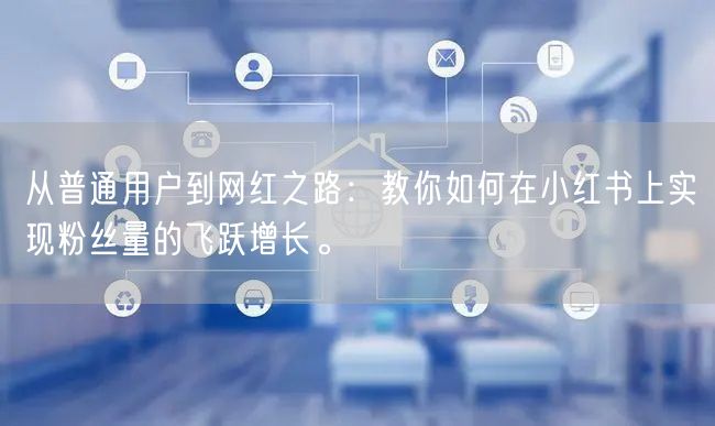 从普通用户到网红之路：教你如何在小红书上实现粉丝量的飞跃增长。