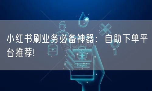 小红书刷业务必备神器：自助下单平台推荐!