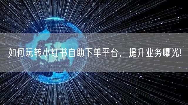 如何玩转小红书自助下单平台，提升业务曝光!