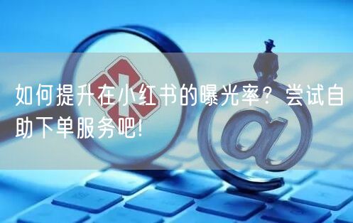 如何提升在小红书的曝光率？尝试自助下单服务吧!