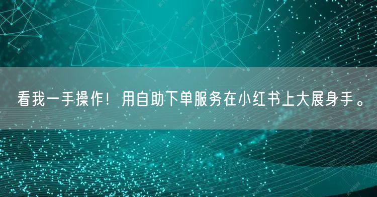看我一手操作！用自助下单服务在小红书上大展身手。