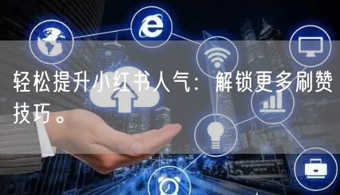 轻松提升小红书人气：解锁更多刷赞技巧。