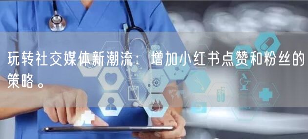 玩转社交媒体新潮流：增加小红书点赞和粉丝的策略。