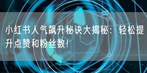 小红书人气飙升秘诀大揭秘：轻松提升点赞和粉丝数！