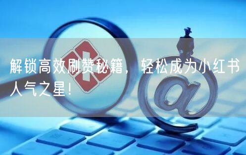 解锁高效刷赞秘籍，轻松成为小红书人气之星！