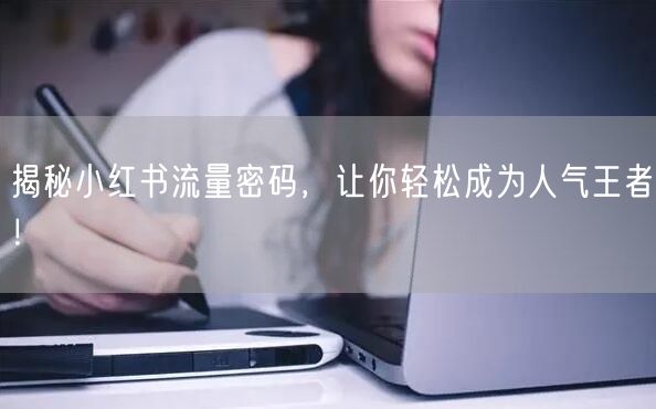 揭秘小红书流量密码，让你轻松成为人气王者！