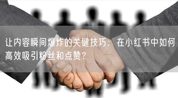 让内容瞬间爆炸的关键技巧：在小红书中如何高效吸引粉丝和点赞？