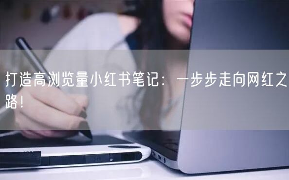 打造高浏览量小红书笔记：一步步走向网红之路！